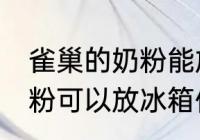雀巢的奶粉能放冰箱保存吗 雀巢的奶粉可以放冰箱保存吗