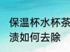 保温杯水杯茶渍怎么去 保温杯水杯茶渍如何去除