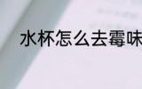 水杯怎么去霉味 水杯如何去霉味