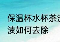 保温杯水杯茶渍怎么去 保温杯水杯茶渍如何去除