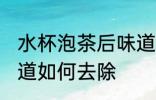 水杯泡茶后味道怎么去 水杯泡茶后味道如何去除