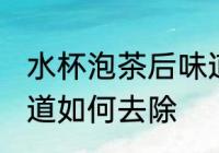 水杯泡茶后味道怎么去 水杯泡茶后味道如何去除