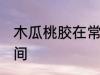 木瓜桃胶在常温下可以放多久 多长时间