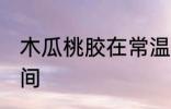 木瓜桃胶在常温下可以放多久 多长时间