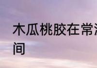 木瓜桃胶在常温下可以放多久 多长时间
