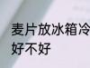 麦片放冰箱冷藏好吗 麦片放冰箱冷藏好不好