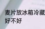 麦片放冰箱冷藏好吗 麦片放冰箱冷藏好不好