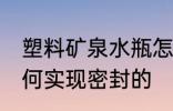 塑料矿泉水瓶怎么封盖 矿泉水瓶是如何实现密封的