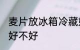 麦片放冰箱冷藏好吗 麦片放冰箱冷藏好不好