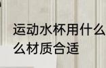 运动水杯用什么材质好 运动水杯用什么材质合适