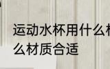 运动水杯用什么材质好 运动水杯用什么材质合适