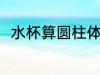 水杯算圆柱体吗 水杯是不是圆柱体