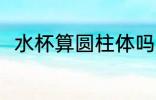 水杯算圆柱体吗 水杯是不是圆柱体
