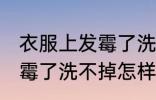 衣服上发霉了洗不掉怎么办 衣服上发霉了洗不掉怎样处理