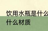 饮用水瓶是什么材质 饮用水瓶是属于什么材质