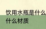饮用水瓶是什么材质 饮用水瓶是属于什么材质