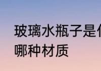 玻璃水瓶子是什么材质 玻璃水瓶子用哪种材质