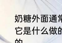 奶糖外面通常包裹着一层透明的薄纸它是什么做的 糖外裹的薄纸是什么做的