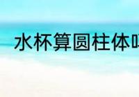 水杯算圆柱体吗 水杯是不是圆柱体