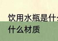 饮用水瓶是什么材质 饮用水瓶是属于什么材质