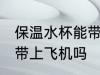 保温水杯能带上飞机吗 保温水杯可以带上飞机吗