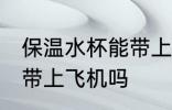 保温水杯能带上飞机吗 保温水杯可以带上飞机吗