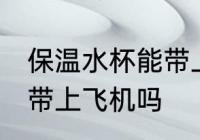 保温水杯能带上飞机吗 保温水杯可以带上飞机吗