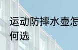 运动防摔水壶怎么选 运动防摔水壶如何选