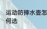 运动防摔水壶怎么选 运动防摔水壶如何选