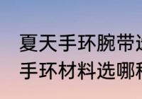 夏天手环腕带选什么材质透气好 智能手环材料选哪种好