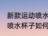 新款运动喷水杯子怎么清洗 新款运动喷水杯子如何清洗