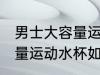 男士大容量运动水杯怎么选 男士大容量运动水杯如何选