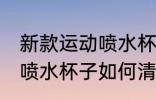 新款运动喷水杯子怎么清洗 新款运动喷水杯子如何清洗