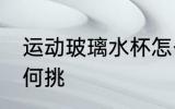 运动玻璃水杯怎么挑 运动玻璃水杯如何挑