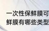 一次性保鲜膜可以放冰箱吗 一次性保鲜膜有哪些类型