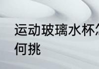 运动玻璃水杯怎么挑 运动玻璃水杯如何挑