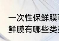 一次性保鲜膜可以放冰箱吗 一次性保鲜膜有哪些类型