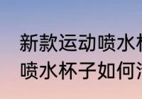 新款运动喷水杯子怎么清洗 新款运动喷水杯子如何清洗