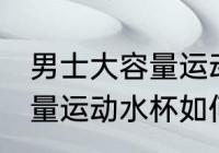 男士大容量运动水杯怎么选 男士大容量运动水杯如何选