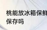 桃能放冰箱保鲜室吗 桃可以放冰箱里保存吗