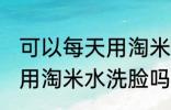 可以每天用淘米水洗脸吗 每天都可以用淘米水洗脸吗