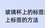 玻璃杯上的标签怎么去除 去除玻璃杯上标签的方法