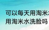 可以每天用淘米水洗脸吗 每天都可以用淘米水洗脸吗