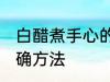 白醋煮手心的正确方法 白醋泡手的正确方法