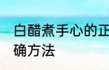 白醋煮手心的正确方法 白醋泡手的正确方法