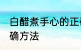 白醋煮手心的正确方法 白醋泡手的正确方法