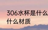 306水杯是什么材质 306水杯是属于什么材质