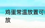 鸡蛋常温放置可以放多久 鸡蛋怎么存放