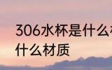306水杯是什么材质 306水杯是属于什么材质