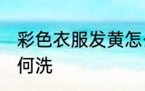 彩色衣服发黄怎么洗 彩色衣服发黄如何洗